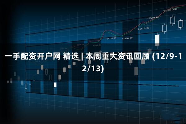 一手配资开户网 精选 | 本周重大资讯回顾 (12/9-12/13)