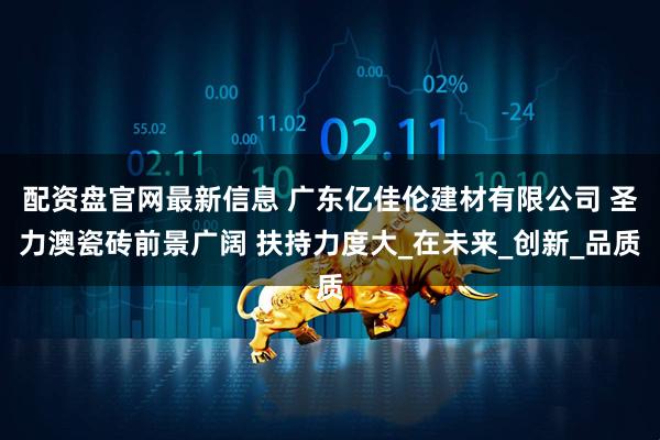 配资盘官网最新信息 广东亿佳伦建材有限公司 圣力澳瓷砖前景广阔 扶持力度大_在未来_创新_品质
