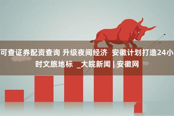 可查证券配资查询 升级夜间经济  安徽计划打造24小时文旅地标  _大皖新闻 | 安徽网