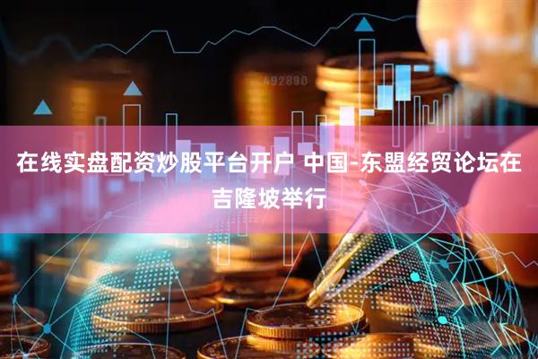 在线实盘配资炒股平台开户 中国-东盟经贸论坛在吉隆坡举行