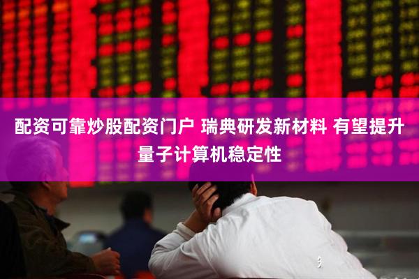 配资可靠炒股配资门户 瑞典研发新材料 有望提升量子计算机稳定性