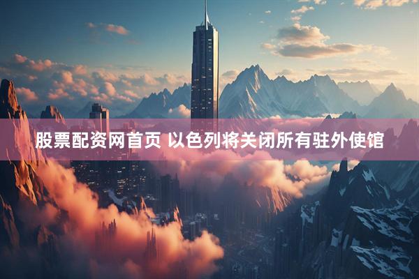 股票配资网首页 以色列将关闭所有驻外使馆