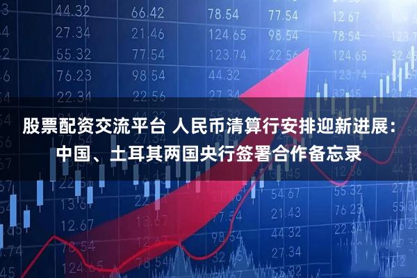 股票配资交流平台 人民币清算行安排迎新进展：中国、土耳其两国央行签署合作备忘录