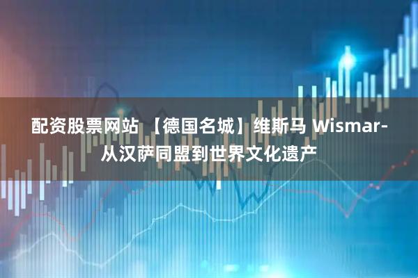 配资股票网站 【德国名城】维斯马 Wismar-从汉萨同盟到世界文化遗产