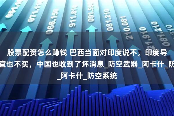 股票配资怎么赚钱 巴西当面对印度说不，印度导弹再便宜也不买，中国也收到了坏消息_防空武器_阿卡什_防空系统