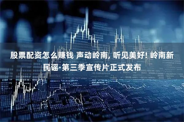 股票配资怎么赚钱 声动岭南, 听见美好! 岭南新民谣·第三季宣传片正式发布