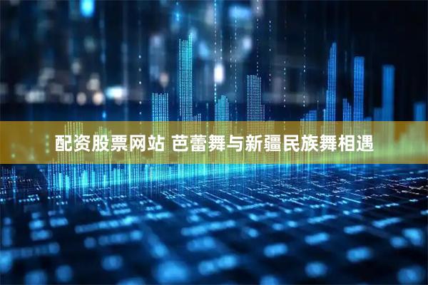 配资股票网站 芭蕾舞与新疆民族舞相遇