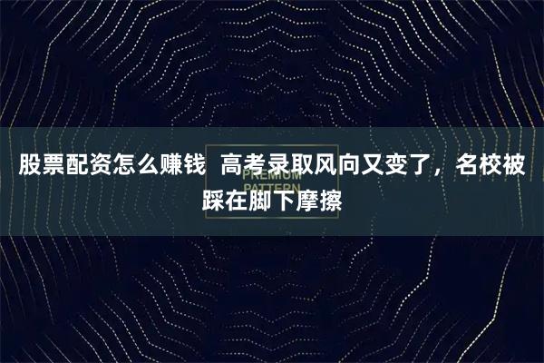 股票配资怎么赚钱  高考录取风向又变了，名校被踩在脚下摩擦