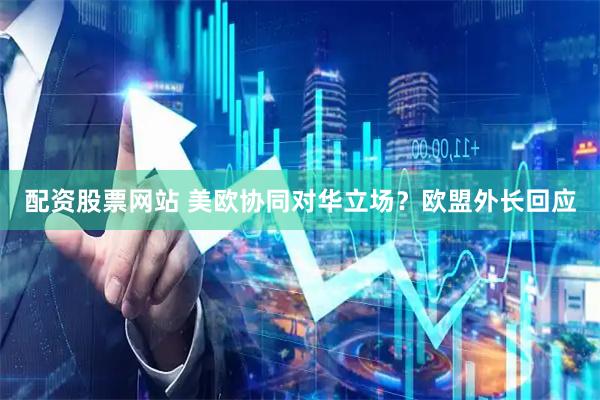 配资股票网站 美欧协同对华立场？欧盟外长回应