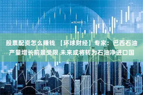 股票配资怎么赚钱 【环球财经】专家：巴西石油产量增长前景受限 未来或将转为石油净进口国