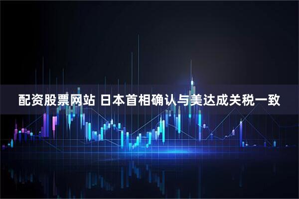 配资股票网站 日本首相确认与美达成关税一致