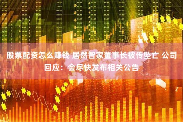 股票配资怎么赚钱 居然智家董事长被传坠亡 公司回应：会尽快发布相关公告