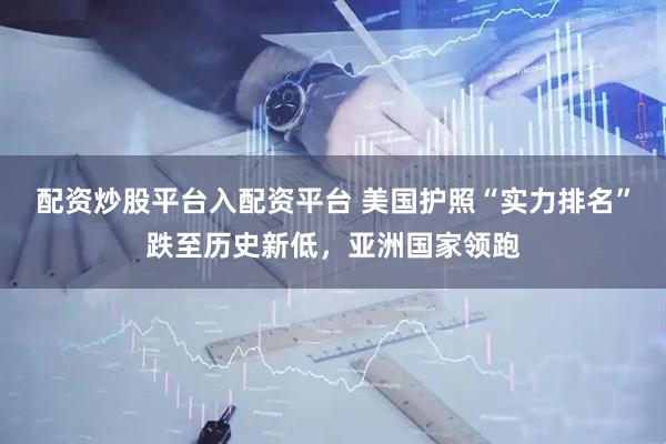 配资炒股平台入配资平台 美国护照“实力排名”跌至历史新低，亚洲国家领跑