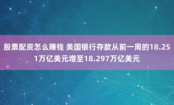 股票配资怎么赚钱 美国银行存款从前一周的18.251万亿美元增至18.297万亿美元