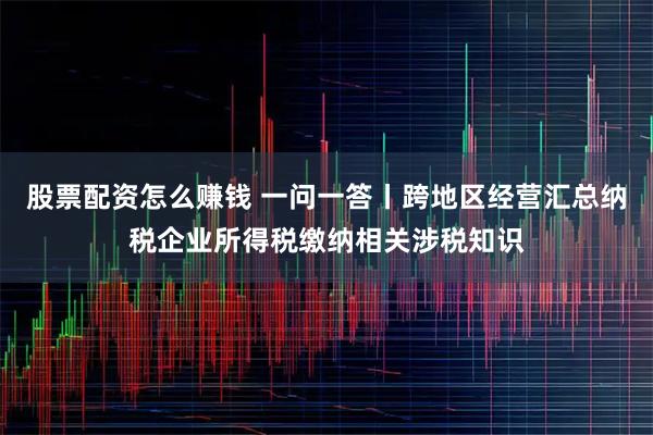 股票配资怎么赚钱 一问一答丨跨地区经营汇总纳税企业所得税缴纳相关涉税知识