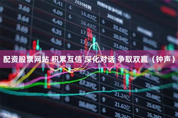 配资股票网站 积累互信 深化对话 争取双赢（钟声）