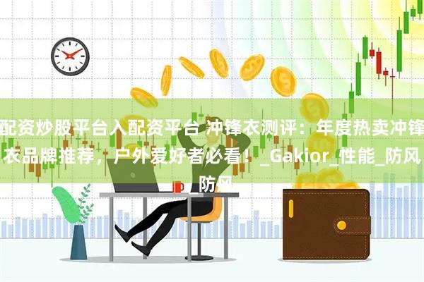 配资炒股平台入配资平台 冲锋衣测评：年度热卖冲锋衣品牌推荐，户外爱好者必看！_Gakior_性能_防风