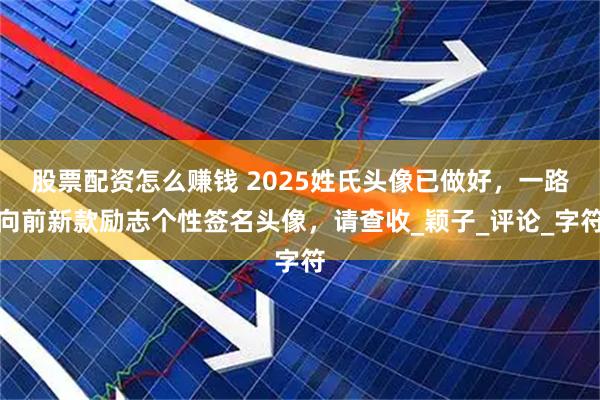 股票配资怎么赚钱 2025姓氏头像已做好，一路向前新款励志个性签名头像，请查收_颖子_评论_字符