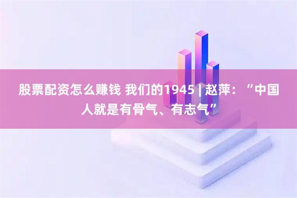股票配资怎么赚钱 我们的1945 | 赵萍：“中国人就是有骨气、有志气”