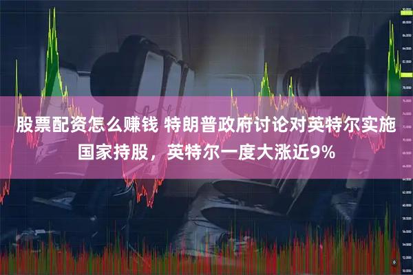 股票配资怎么赚钱 特朗普政府讨论对英特尔实施国家持股，英特尔一度大涨近9%