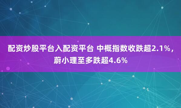 配资炒股平台入配资平台 中概指数收跌超2.1%，蔚小理至多跌超4.6%