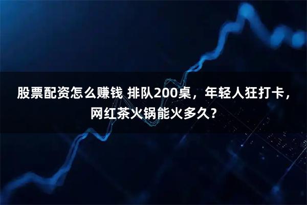 股票配资怎么赚钱 排队200桌，年轻人狂打卡，网红茶火锅能火多久？