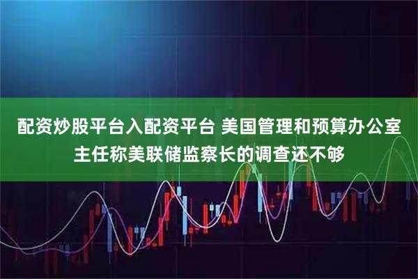 配资炒股平台入配资平台 美国管理和预算办公室主任称美联储监察长的调查还不够