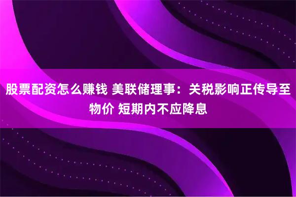 股票配资怎么赚钱 美联储理事：关税影响正传导至物价 短期内不应降息
