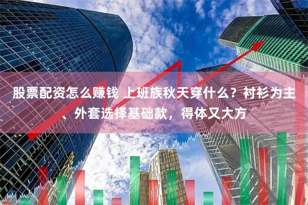 股票配资怎么赚钱 上班族秋天穿什么？衬衫为主、外套选择基础款，得体又大方