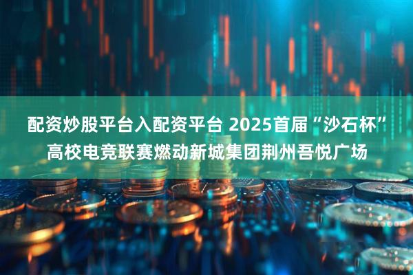 配资炒股平台入配资平台 2025首届“沙石杯”高校电竞联赛燃动新城集团荆州吾悦广场