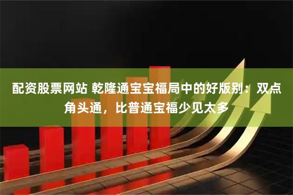配资股票网站 乾隆通宝宝福局中的好版别：双点角头通，比普通宝福少见太多