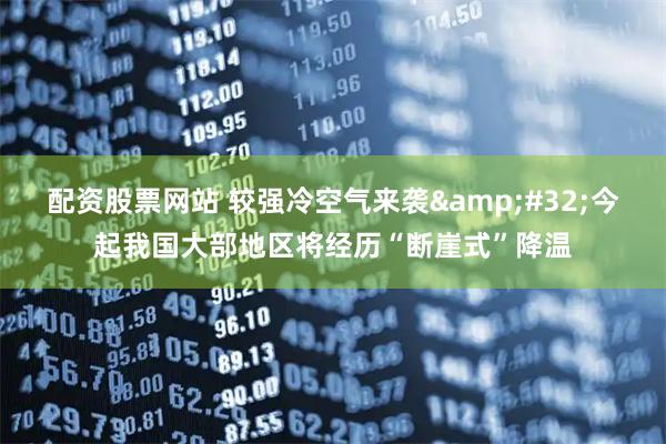 配资股票网站 较强冷空气来袭&#32;今起我国大部地区将经历“断崖式”降温