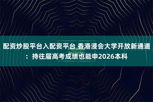 配资炒股平台入配资平台 香港浸会大学开放新通道:持往届高考成绩也能申2026本科