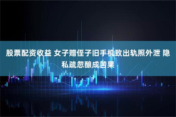 股票配资收益 女子赠侄子旧手机致出轨照外泄 隐私疏忽酿成苦果
