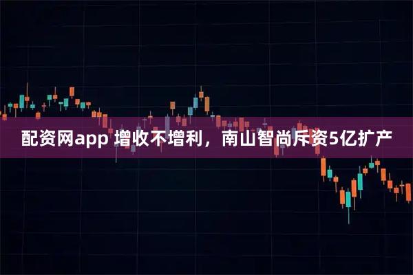 配资网app 增收不增利，南山智尚斥资5亿扩产