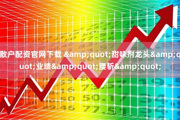 散户配资官网下载 "甜味剂龙头"业绩"腰斩"