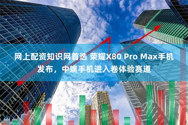 网上配资知识网首选 荣耀X80 Pro Max手机发布，中端手机进入卷体验赛道