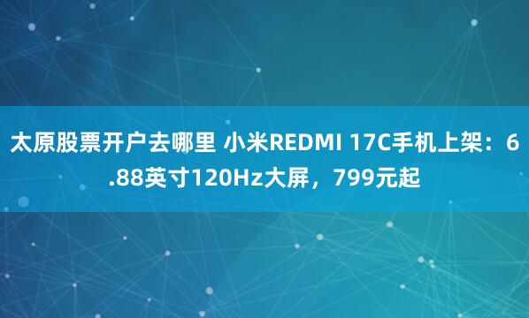 太原股票开户去哪里 小米REDMI 17C手机上架：6.88英寸120Hz大屏，799元起