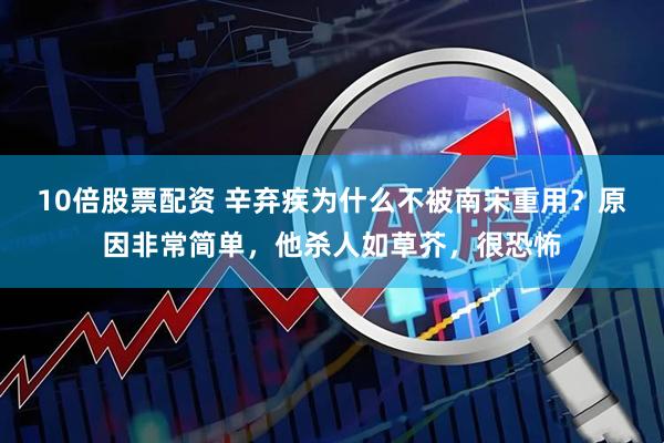 10倍股票配资 辛弃疾为什么不被南宋重用？原因非常简单，他杀人如草芥，很恐怖