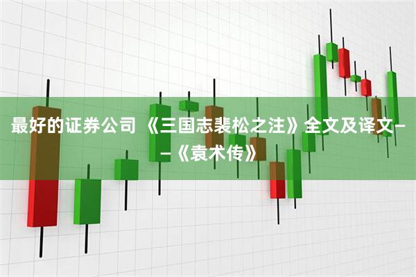 最好的证券公司 《三国志裴松之注》全文及译文——《袁术传》