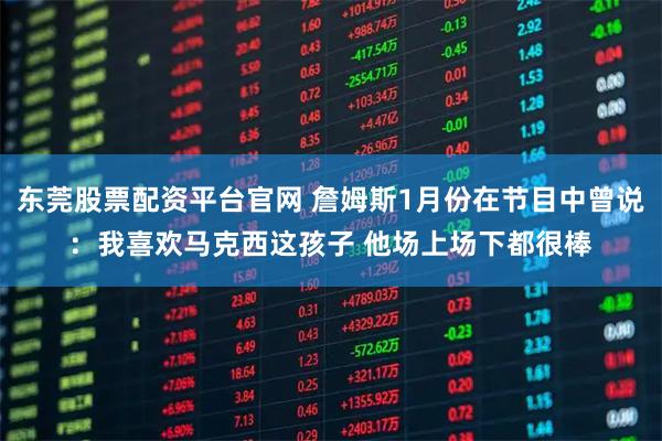 东莞股票配资平台官网 詹姆斯1月份在节目中曾说：我喜欢马克西这孩子 他场上场下都很棒