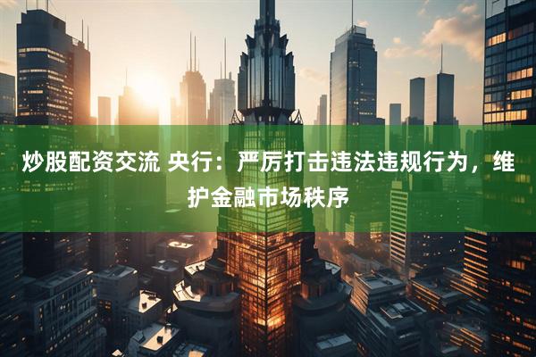 炒股配资交流 央行：严厉打击违法违规行为，维护金融市场秩序
