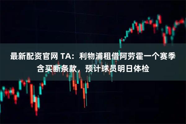 最新配资官网 TA：利物浦租借阿劳霍一个赛季含买断条款，预计球员明日体检