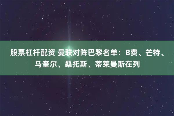 股票杠杆配资 曼联对阵巴黎名单：B费、芒特、马奎尔、桑托斯、蒂莱曼斯在列
