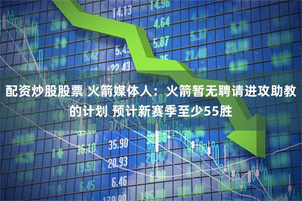 配资炒股股票 火箭媒体人：火箭暂无聘请进攻助教的计划 预计新赛季至少55胜