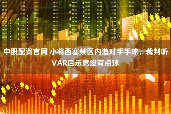 中股配资官网 小将西塞禁区内造对手手球，裁判听VAR后示意没有点球