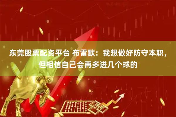 东莞股票配资平台 布雷默：我想做好防守本职，但相信自己会再多进几个球的