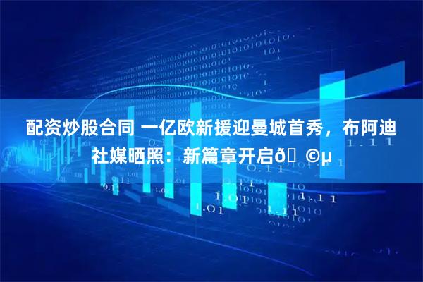 配资炒股合同 一亿欧新援迎曼城首秀，布阿迪社媒晒照：新篇章开启🩵