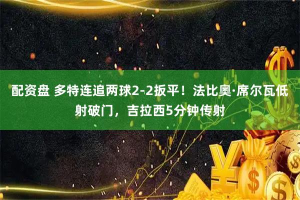 配资盘 多特连追两球2-2扳平！法比奥·席尔瓦低射破门，吉拉西5分钟传射