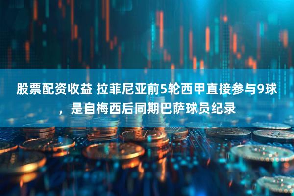 股票配资收益 拉菲尼亚前5轮西甲直接参与9球，是自梅西后同期巴萨球员纪录
